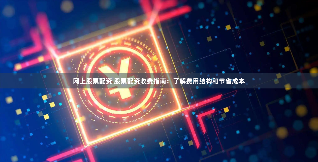 网上股票配资 股票配资收费指南：了解费用结构和节省成本