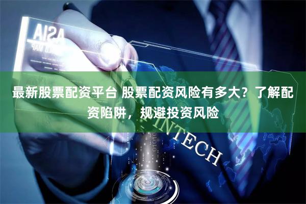 最新股票配资平台 股票配资风险有多大？了解配资陷阱，规避投资风险