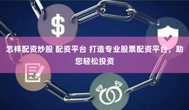 怎样配资炒股 配资平台 打造专业股票配资平台,助您轻松投资