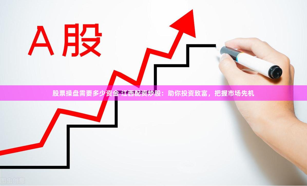 股票操盘需要多少资金 江西配资炒股：助你投资致富，把握市场先机