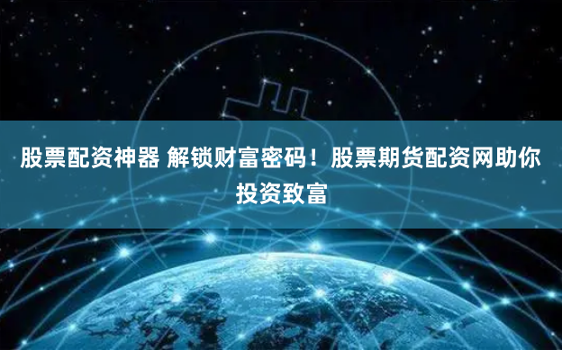股票配资神器 解锁财富密码！股票期货配资网助你投资致富