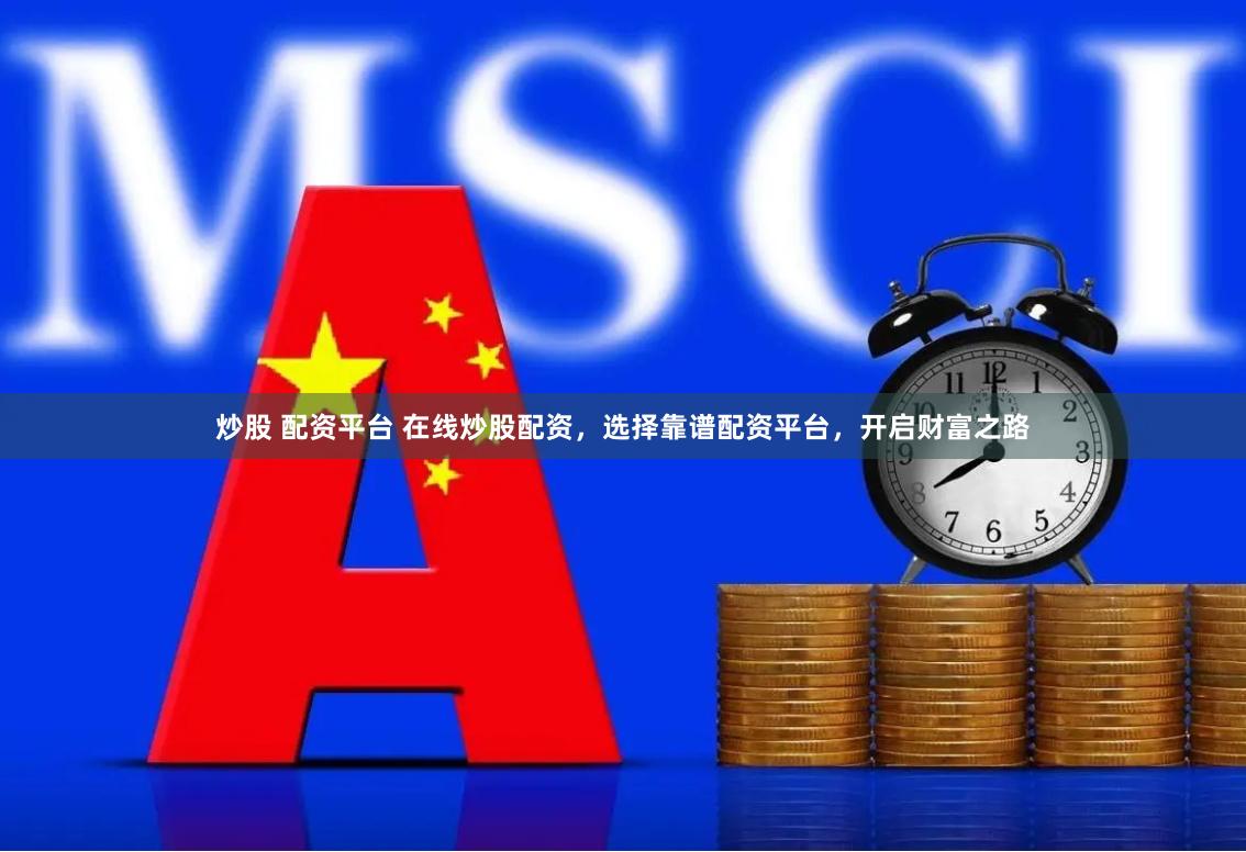 炒股 配资平台 在线炒股配资，选择靠谱配资平台，开启财富之路
