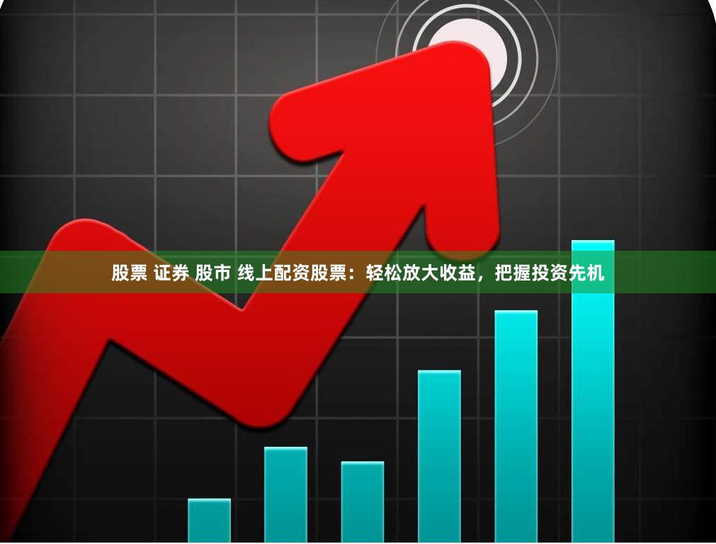 股票 证券 股市 线上配资股票：轻松放大收益，把握投资先机