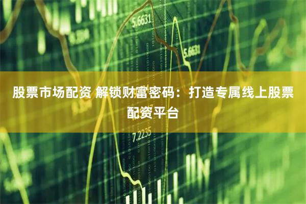 股票市场配资 解锁财富密码：打造专属线上股票配资平台
