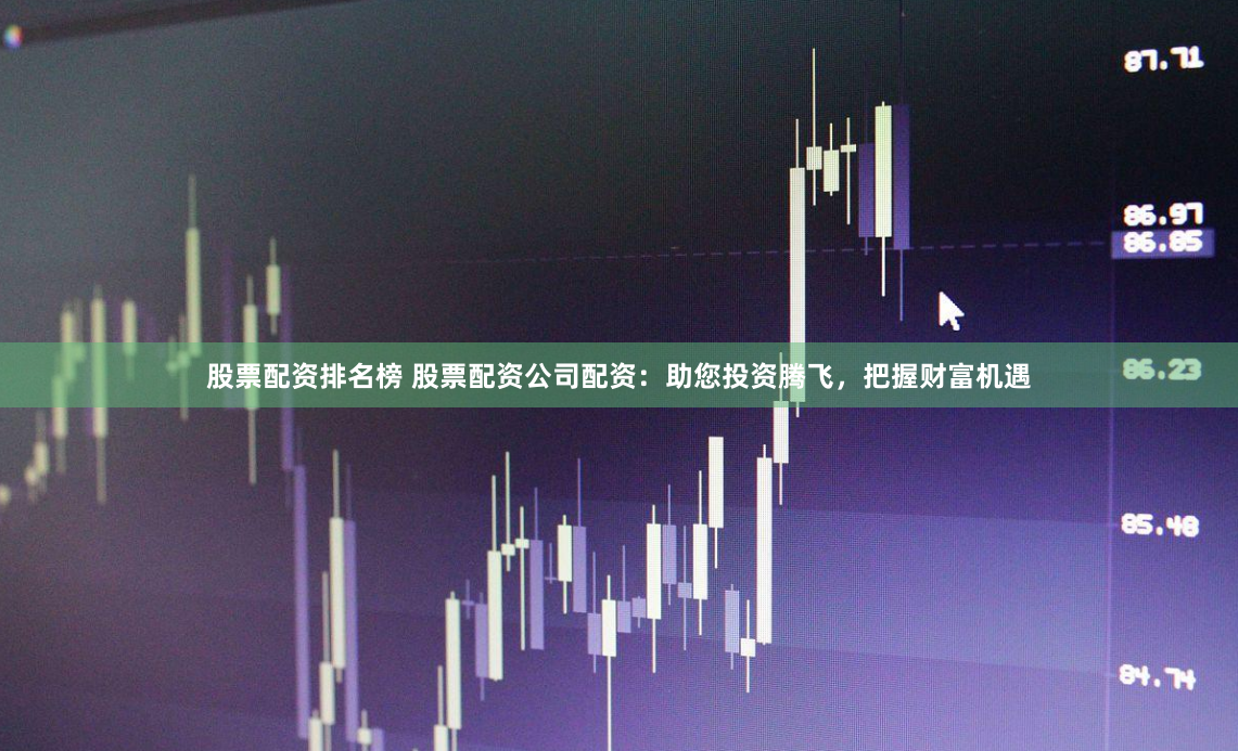 股票配资排名榜 股票配资公司配资：助您投资腾飞，把握财富机遇