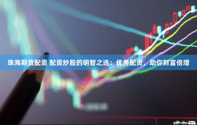 珠海期货配资 配资炒股的明智之选：优秀配资，助你财富倍增