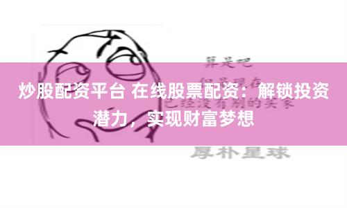 炒股配资平台 在线股票配资：解锁投资潜力，实现财富梦想