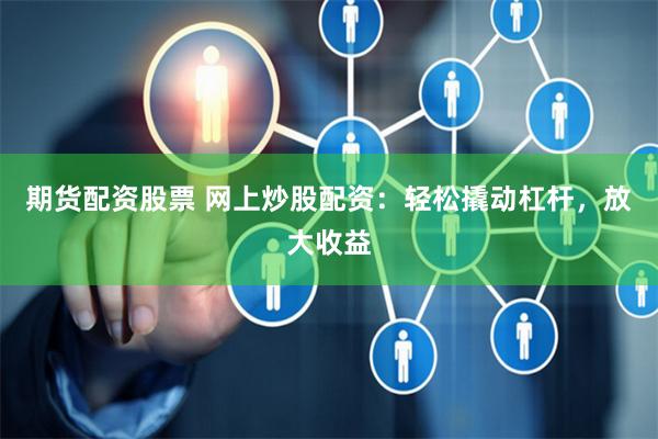 期货配资股票 网上炒股配资：轻松撬动杠杆，放大收益