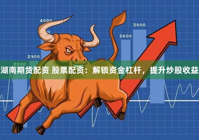 湖南期货配资 股票配资：解锁资金杠杆，提升炒股收益