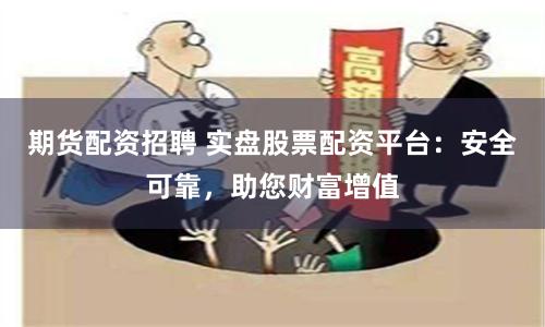 期货配资招聘 实盘股票配资平台：安全可靠，助您财富增值