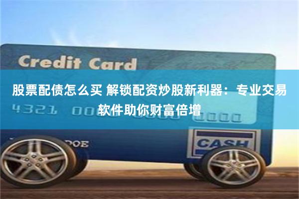 股票配债怎么买 解锁配资炒股新利器：专业交易软件助你财富倍增