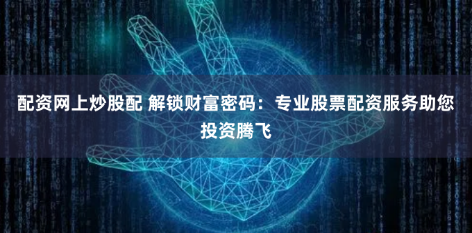 配资网上炒股配 解锁财富密码：专业股票配资服务助您投资腾飞