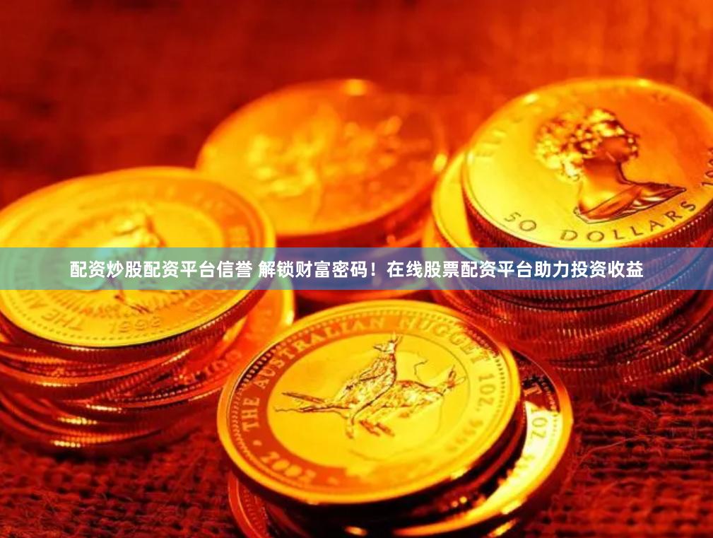 配资炒股配资平台信誉 解锁财富密码！在线股票配资平台助力投资收益