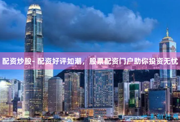 配资炒股- 配资好评如潮，股票配资门户助你投资无忧
