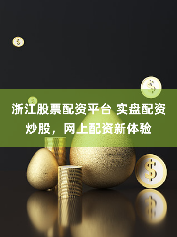 浙江股票配资平台 实盘配资炒股，网上配资新体验
