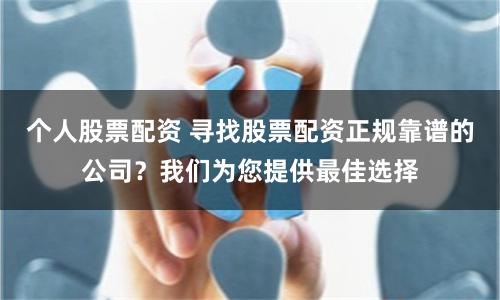 个人股票配资 寻找股票配资正规靠谱的公司？我们为您提供最佳选择