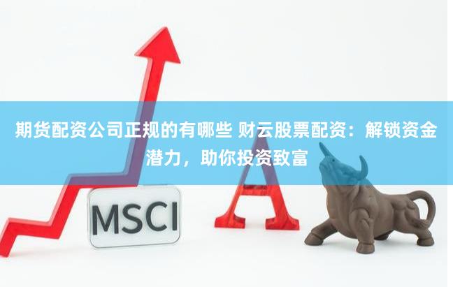 期货配资公司正规的有哪些 财云股票配资:解锁资金潜力,助你投资致富