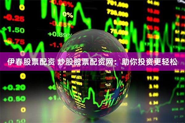 伊春股票配资 炒股股票配资网：助你投资更轻松