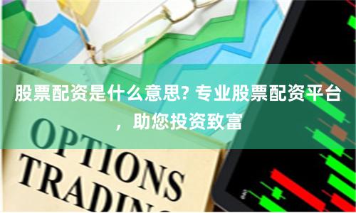 股票配资是什么意思? 专业股票配资平台，助您投资致富