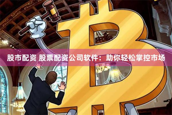 股市配资 股票配资公司软件：助你轻松掌控市场