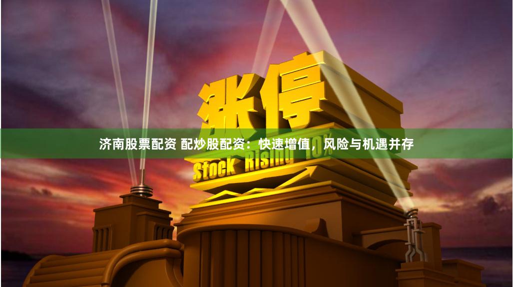 济南股票配资 配炒股配资：快速增值，风险与机遇并存