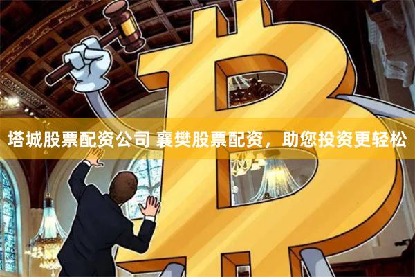 塔城股票配资公司 襄樊股票配资，助您投资更轻松