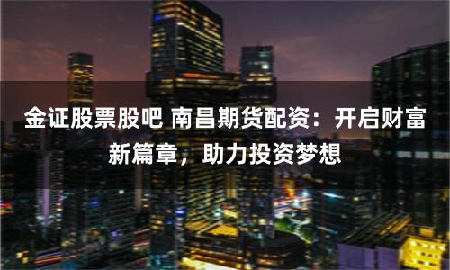 金证股票股吧 南昌期货配资：开启财富新篇章，助力投资梦想