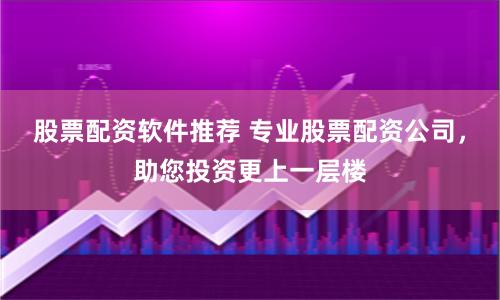 股票配资软件推荐 专业股票配资公司，助您投资更上一层楼