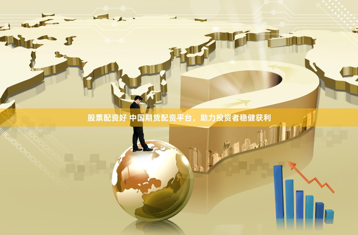 股票配资好 中国期货配资平台，助力投资者稳健获利