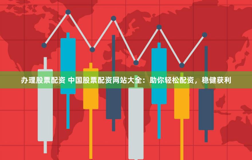 办理股票配资 中国股票配资网站大全：助你轻松配资，稳健获利