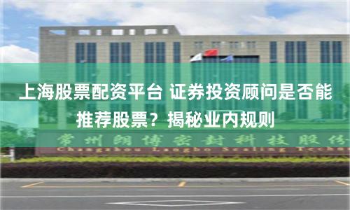 上海股票配资平台 证券投资顾问是否能推荐股票？揭秘业内规则