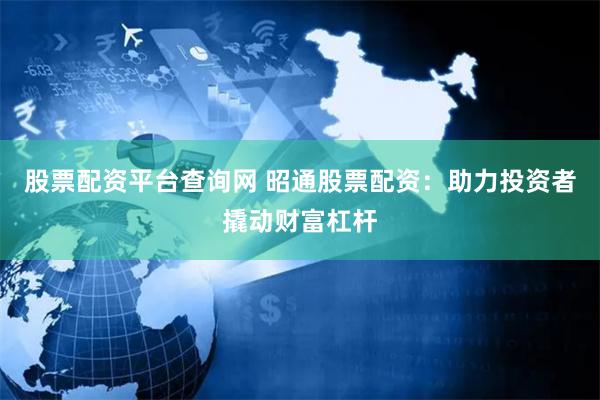 股票配资平台查询网 昭通股票配资：助力投资者撬动财富杠杆