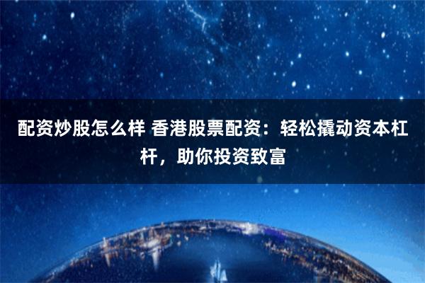 配资炒股怎么样 香港股票配资：轻松撬动资本杠杆，助你投资致富