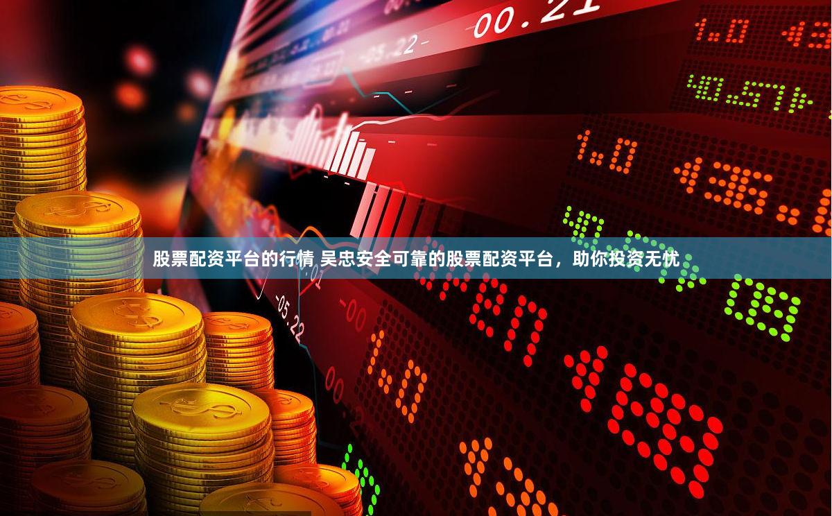 股票配资平台的行情 吴忠安全可靠的股票配资平台，助你投资无忧