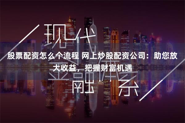 股票配资怎么个流程 网上炒股配资公司：助您放大收益，把握财富机遇