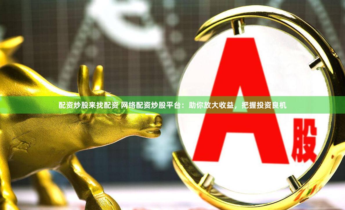 配资炒股来找配资 网络配资炒股平台：助你放大收益，把握投资良机
