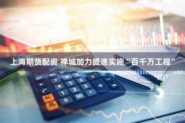 上海期货配资 禅城加力提速实施“百千万工程”
