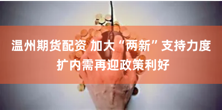 温州期货配资 加大“两新”支持力度 扩内需再迎政策利好