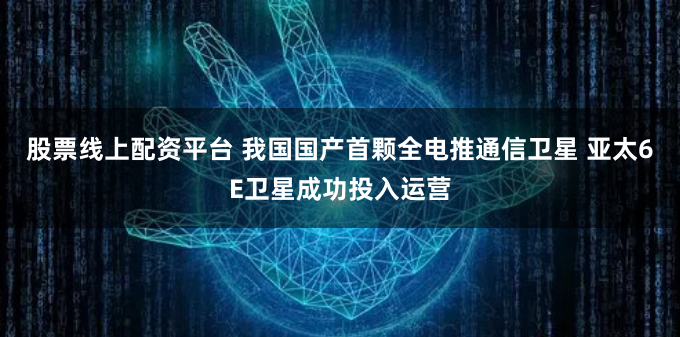 股票线上配资平台 我国国产首颗全电推通信卫星 亚太6E卫星成功投入运营