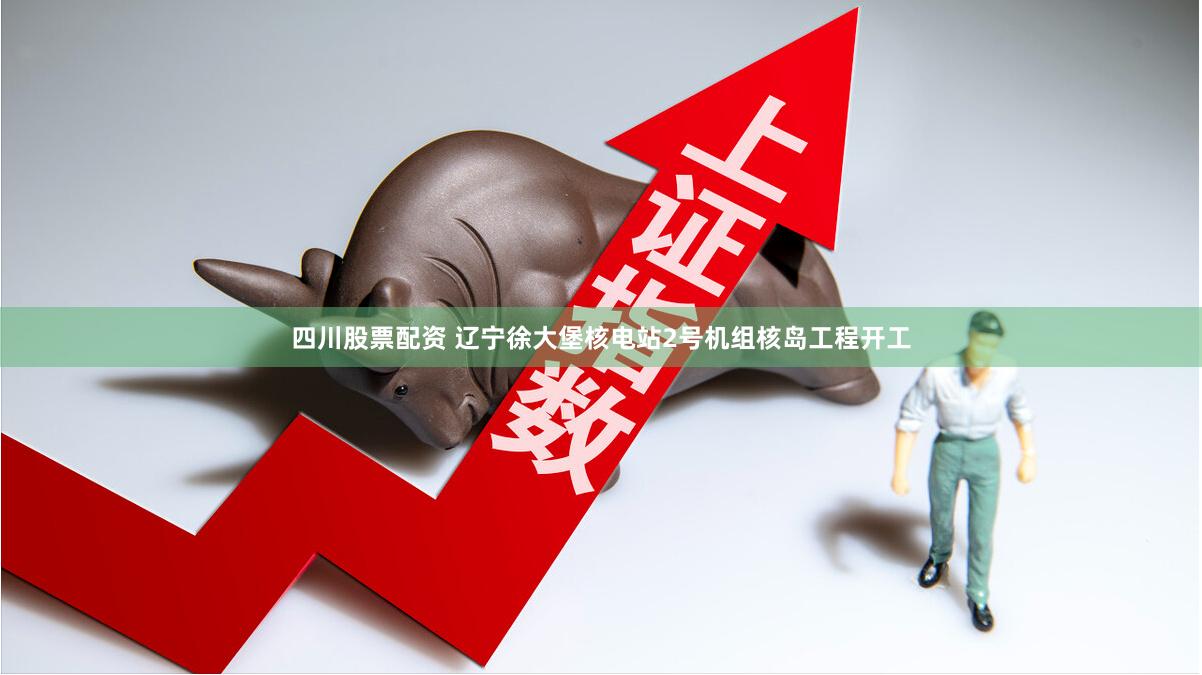 四川股票配资 辽宁徐大堡核电站2号机组核岛工程开工