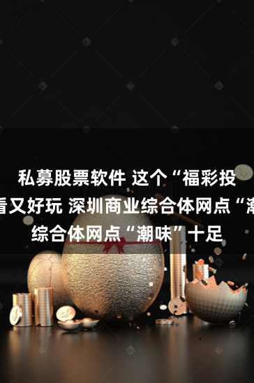 私募股票软件 这个“福彩投注站”好看又好玩 深圳商业综合体网点“潮味”十足