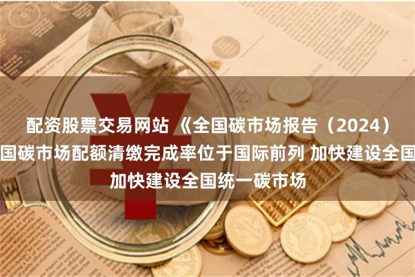 配资股票交易网站 《全国碳市场报告（2024）》发布：中国碳市场配额清缴完成率位于国际前列 加快建设全国统一碳市场
