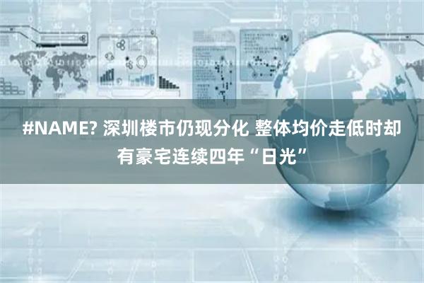 #NAME? 深圳楼市仍现分化 整体均价走低时却有豪宅连续四年“日光”