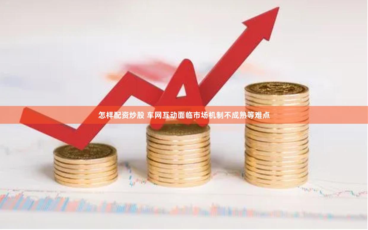 怎样配资炒股 车网互动面临市场机制不成熟等难点