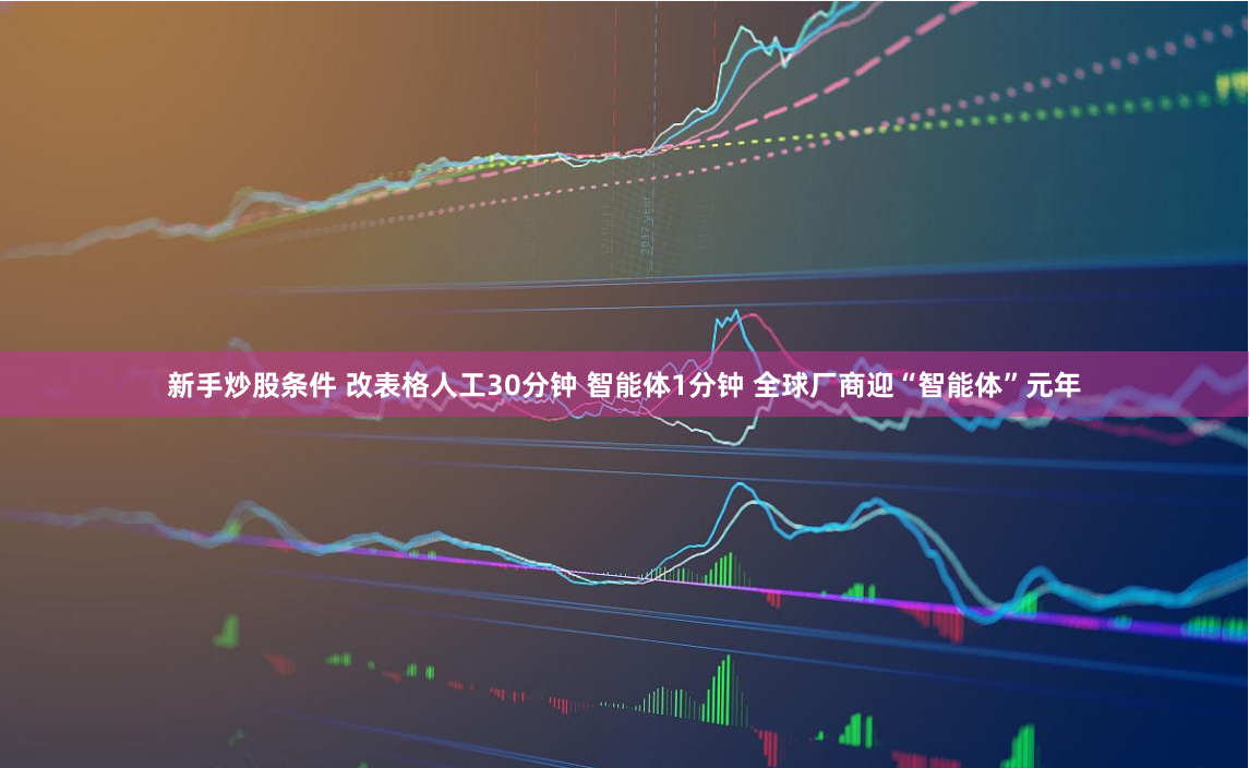 新手炒股条件 改表格人工30分钟 智能体1分钟 全球厂商迎“智能体”元年