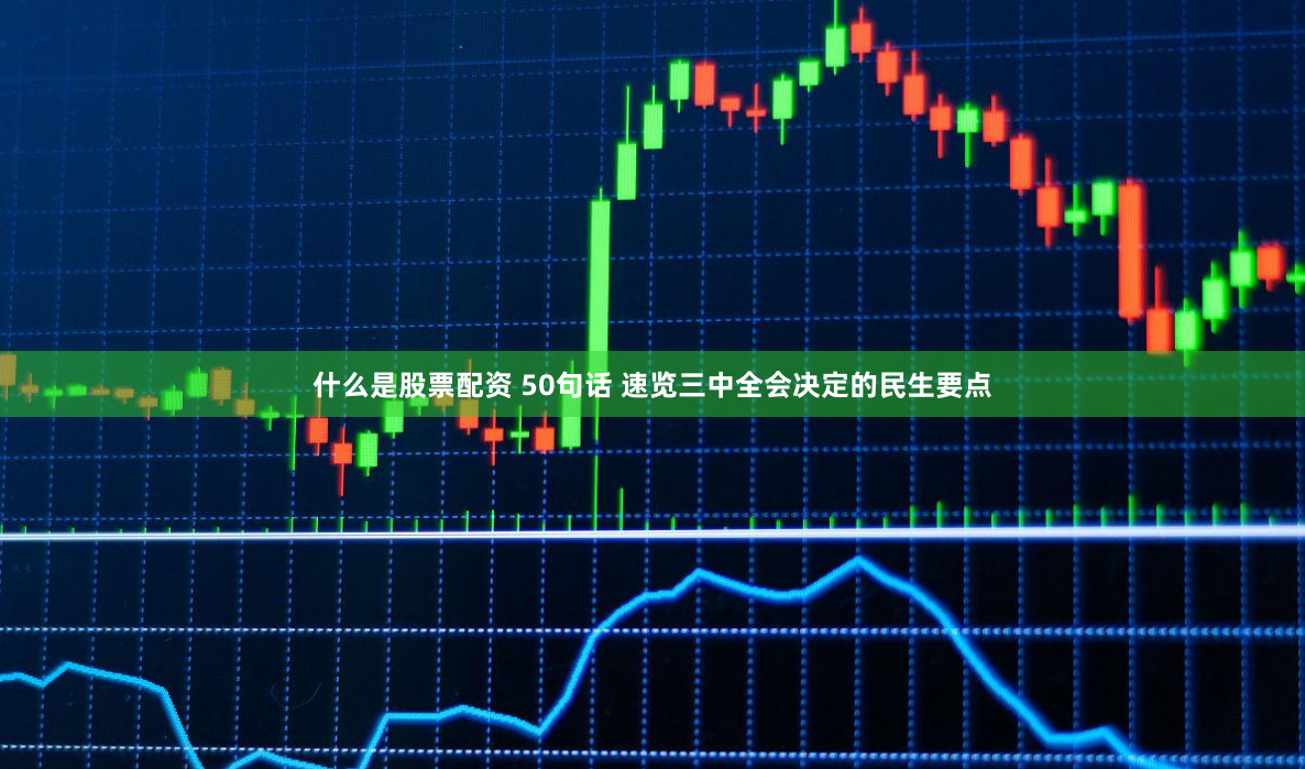 什么是股票配资 50句话 速览三中全会决定的民生要点