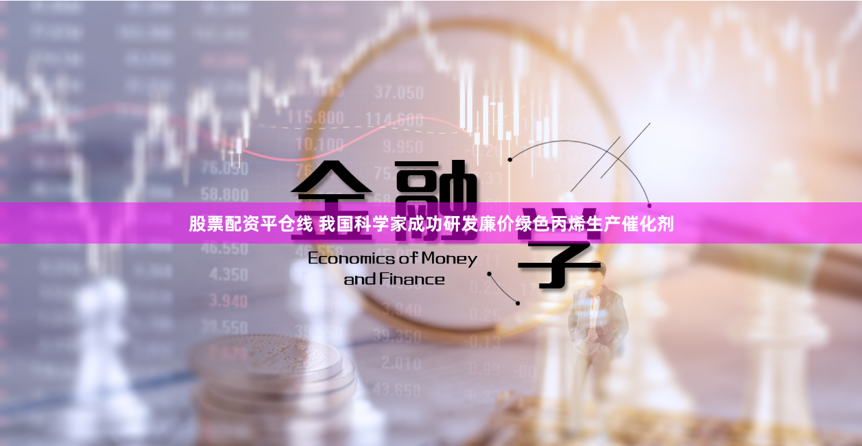 股票配资平仓线 我国科学家成功研发廉价绿色丙烯生产催化剂