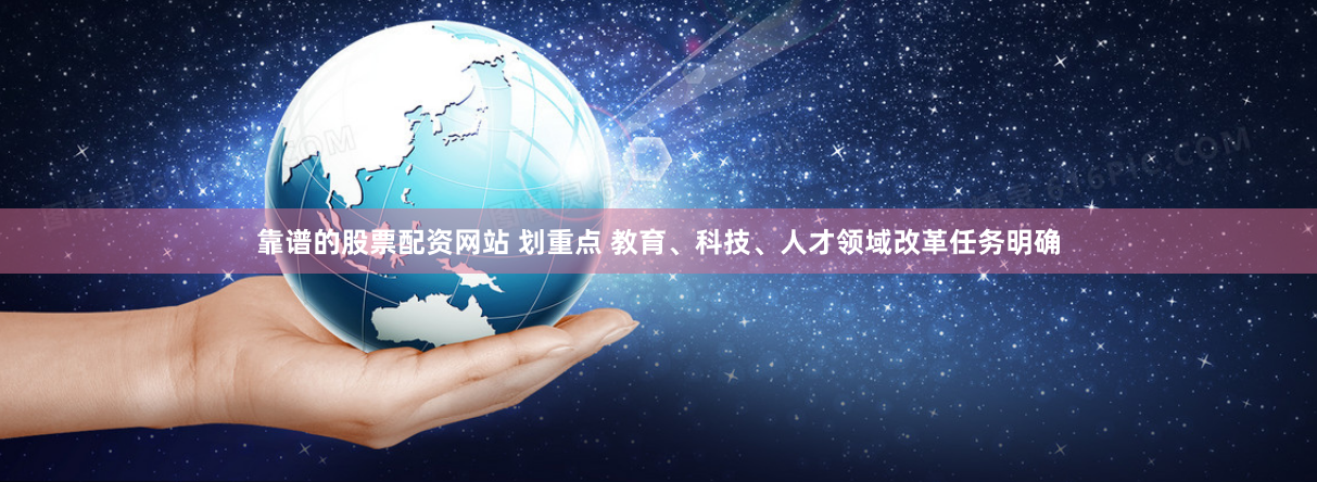 靠谱的股票配资网站 划重点 教育、科技、人才领域改革任务明确