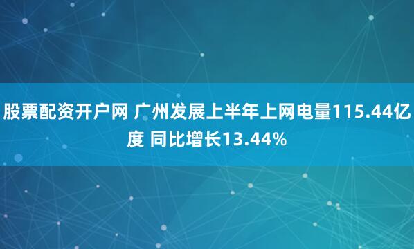 股票配资开户网 广州发展上半年上网电量115.44亿度 同比增长13.44%
