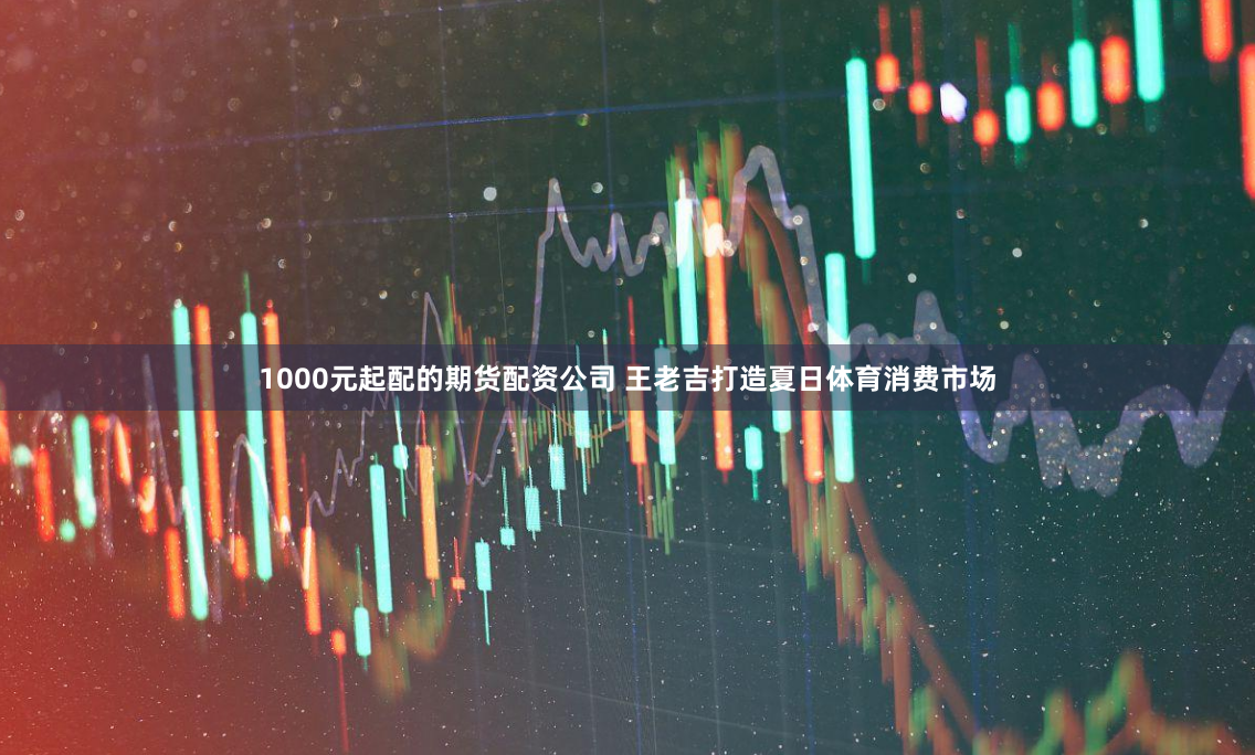 1000元起配的期货配资公司 王老吉打造夏日体育消费市场